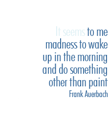 It seems to me madness to wake up in the morning and do something other than paint - Frank Auerbach